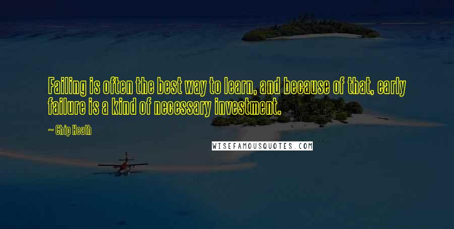 Chip Heath Quotes: Failing is often the best way to learn, and because of that, early failure is a kind of necessary investment.