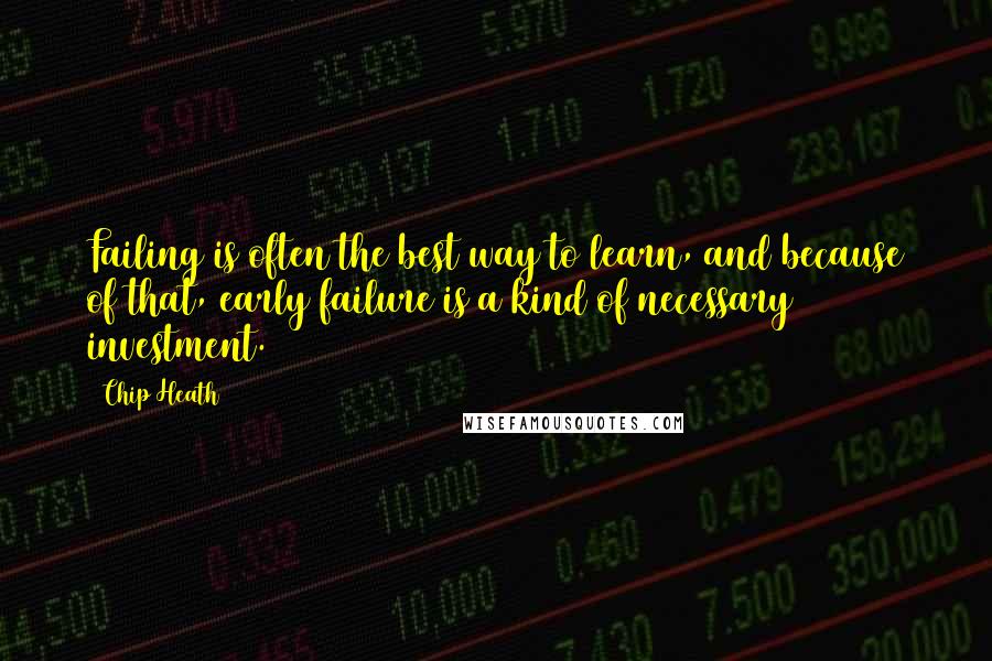 Chip Heath Quotes: Failing is often the best way to learn, and because of that, early failure is a kind of necessary investment.