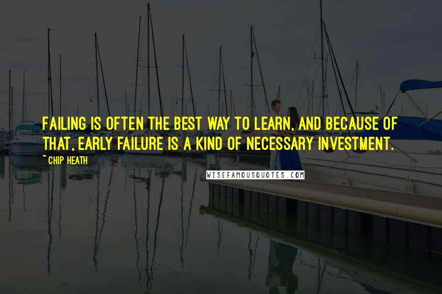 Chip Heath Quotes: Failing is often the best way to learn, and because of that, early failure is a kind of necessary investment.