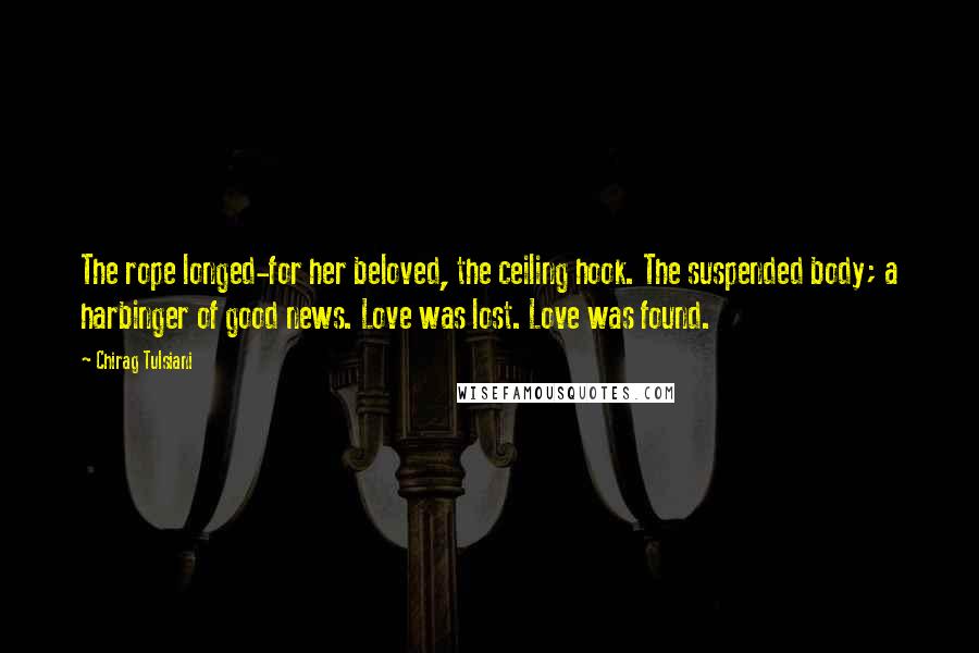 Chirag Tulsiani Quotes: The rope longed-for her beloved, the ceiling hook. The suspended body; a harbinger of good news. Love was lost. Love was found.