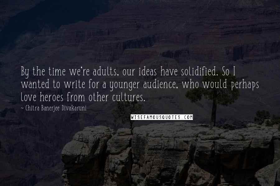 Chitra Banerjee Divakaruni Quotes: By the time we're adults, our ideas have solidified. So I wanted to write for a younger audience, who would perhaps love heroes from other cultures.