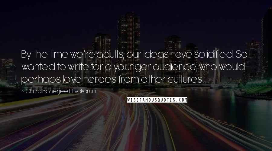 Chitra Banerjee Divakaruni Quotes: By the time we're adults, our ideas have solidified. So I wanted to write for a younger audience, who would perhaps love heroes from other cultures.