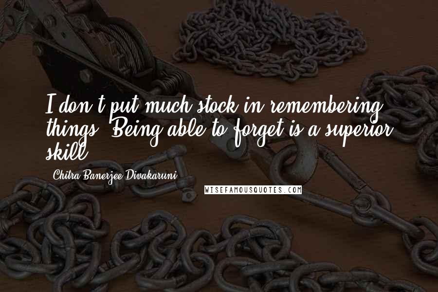 Chitra Banerjee Divakaruni Quotes: I don't put much stock in remembering things. Being able to forget is a superior skill.