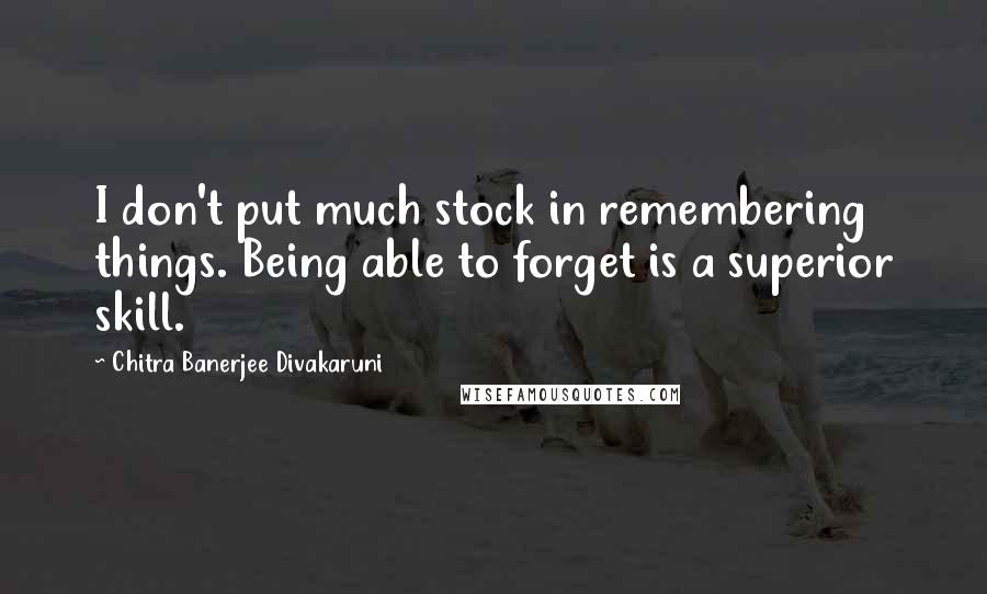 Chitra Banerjee Divakaruni Quotes: I don't put much stock in remembering things. Being able to forget is a superior skill.