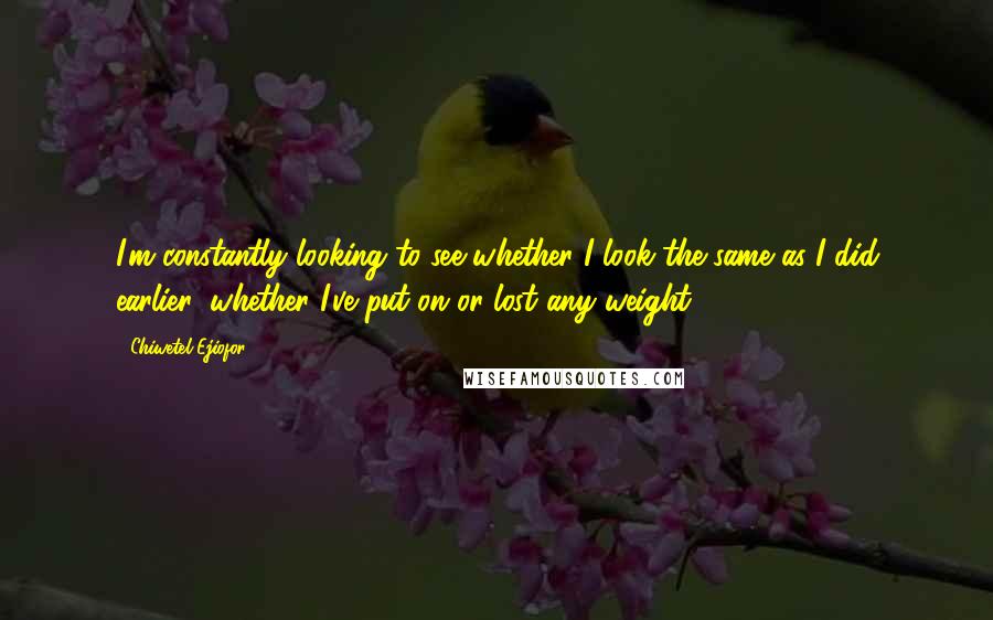 Chiwetel Ejiofor Quotes: I'm constantly looking to see whether I look the same as I did earlier, whether I've put on or lost any weight.