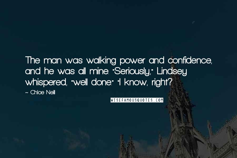 Chloe Neill Quotes: The man was walking power and confidence, and he was all mine. "Seriously," Lindsey whispered, "well done." "I know, right?