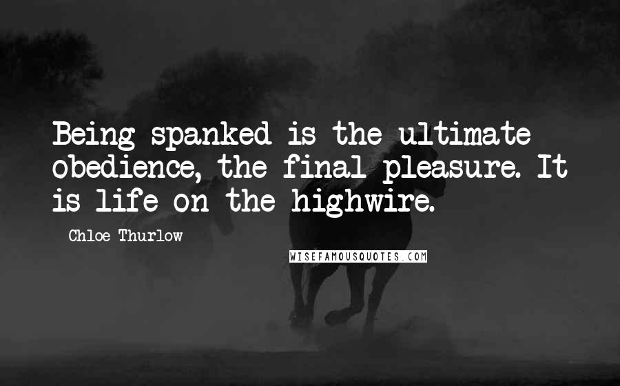 Chloe Thurlow Quotes: Being spanked is the ultimate obedience, the final pleasure. It is life on the highwire.