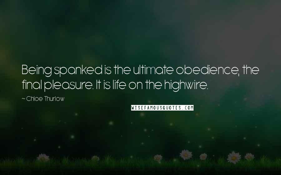 Chloe Thurlow Quotes: Being spanked is the ultimate obedience, the final pleasure. It is life on the highwire.