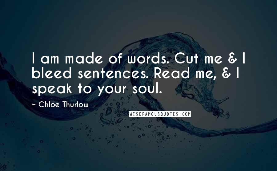 Chloe Thurlow Quotes: I am made of words. Cut me & I bleed sentences. Read me, & I speak to your soul.