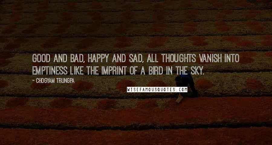 Chogyam Trungpa Quotes: Good and bad, happy and sad, all thoughts vanish into emptiness like the imprint of a bird in the sky.