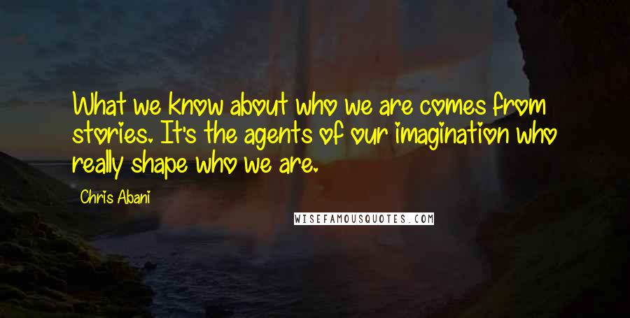 Chris Abani Quotes: What we know about who we are comes from stories. It's the agents of our imagination who really shape who we are.