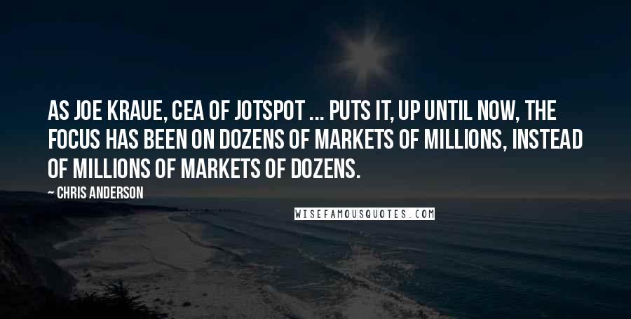 Chris Anderson Quotes: As Joe Kraue, CEA of JotSpot ... puts it, Up until now, the focus has been on dozens of markets of millions, instead of millions of markets of dozens.