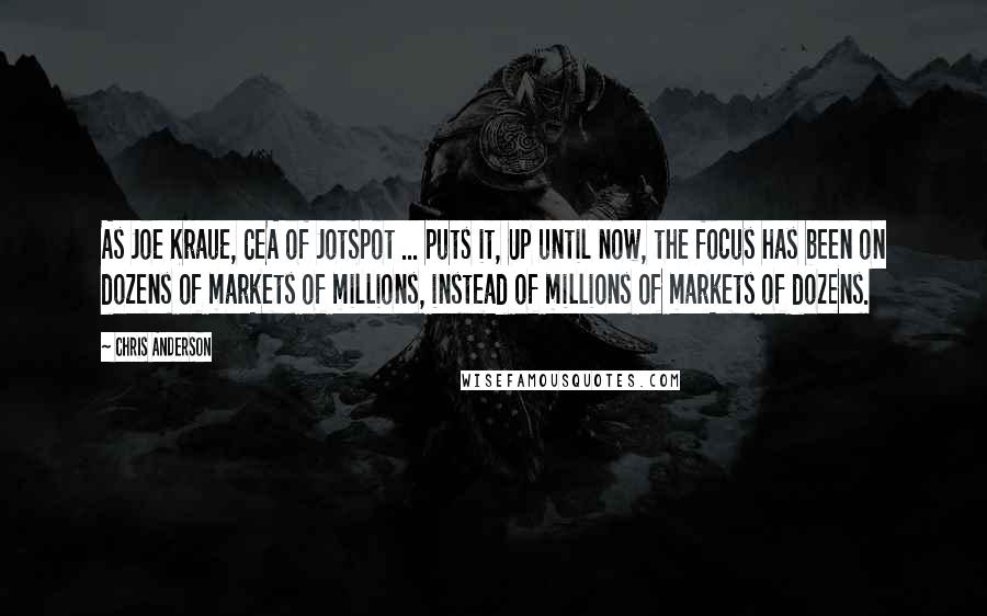 Chris Anderson Quotes: As Joe Kraue, CEA of JotSpot ... puts it, Up until now, the focus has been on dozens of markets of millions, instead of millions of markets of dozens.