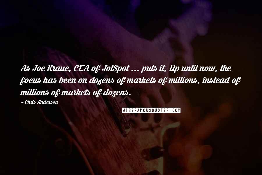 Chris Anderson Quotes: As Joe Kraue, CEA of JotSpot ... puts it, Up until now, the focus has been on dozens of markets of millions, instead of millions of markets of dozens.