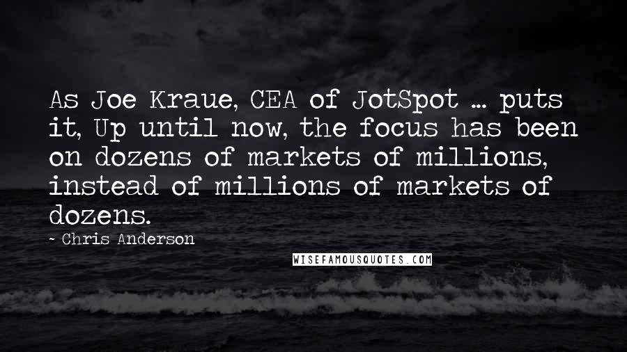 Chris Anderson Quotes: As Joe Kraue, CEA of JotSpot ... puts it, Up until now, the focus has been on dozens of markets of millions, instead of millions of markets of dozens.