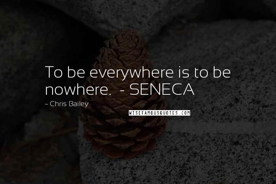 Chris Bailey Quotes: To be everywhere is to be nowhere.  - SENECA