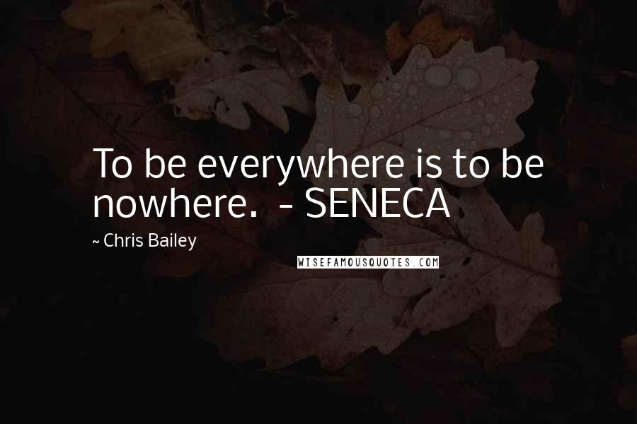 Chris Bailey Quotes: To be everywhere is to be nowhere.  - SENECA