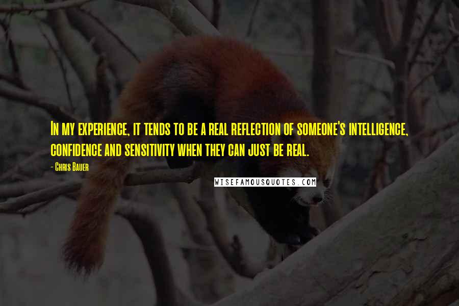 Chris Bauer Quotes: In my experience, it tends to be a real reflection of someone's intelligence, confidence and sensitivity when they can just be real.