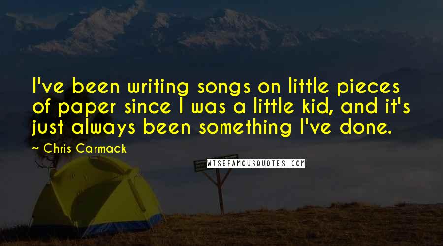 Chris Carmack Quotes: I've been writing songs on little pieces of paper since I was a little kid, and it's just always been something I've done.