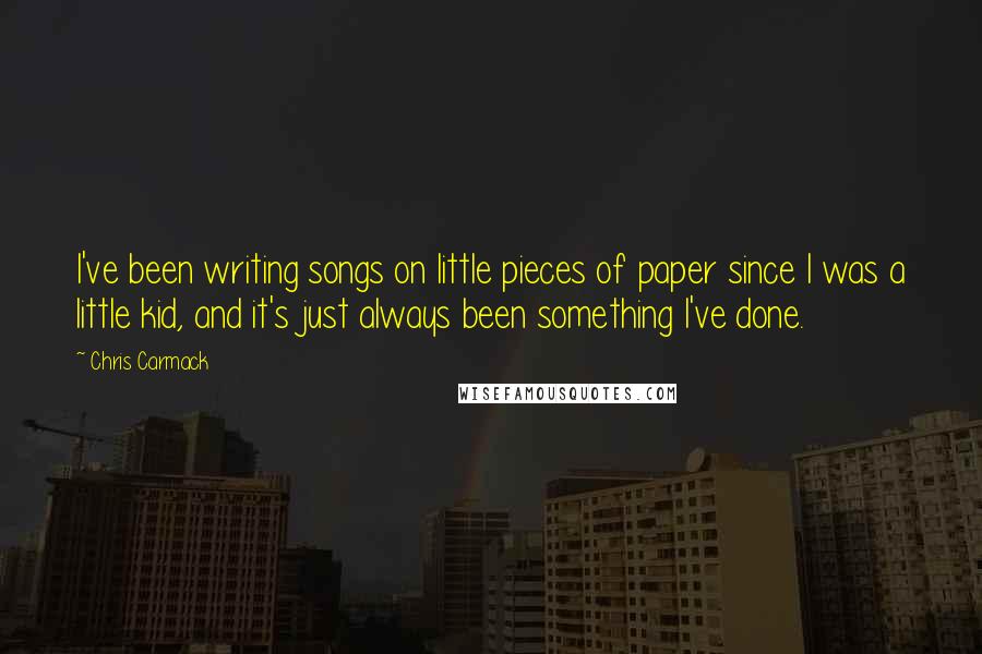 Chris Carmack Quotes: I've been writing songs on little pieces of paper since I was a little kid, and it's just always been something I've done.