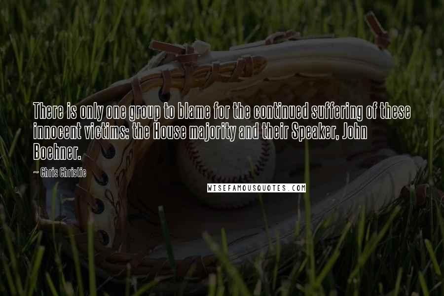 Chris Christie Quotes: There is only one group to blame for the continued suffering of these innocent victims: the House majority and their Speaker, John Boehner.