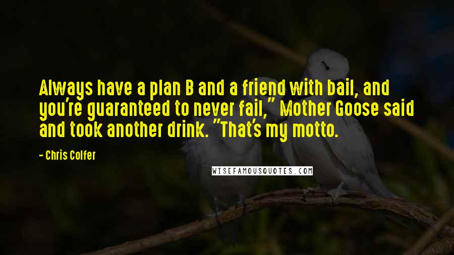 Chris Colfer Quotes: Always have a plan B and a friend with bail, and you're guaranteed to never fail," Mother Goose said and took another drink. "That's my motto.