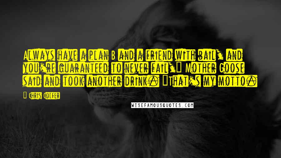 Chris Colfer Quotes: Always have a plan B and a friend with bail, and you're guaranteed to never fail," Mother Goose said and took another drink. "That's my motto.