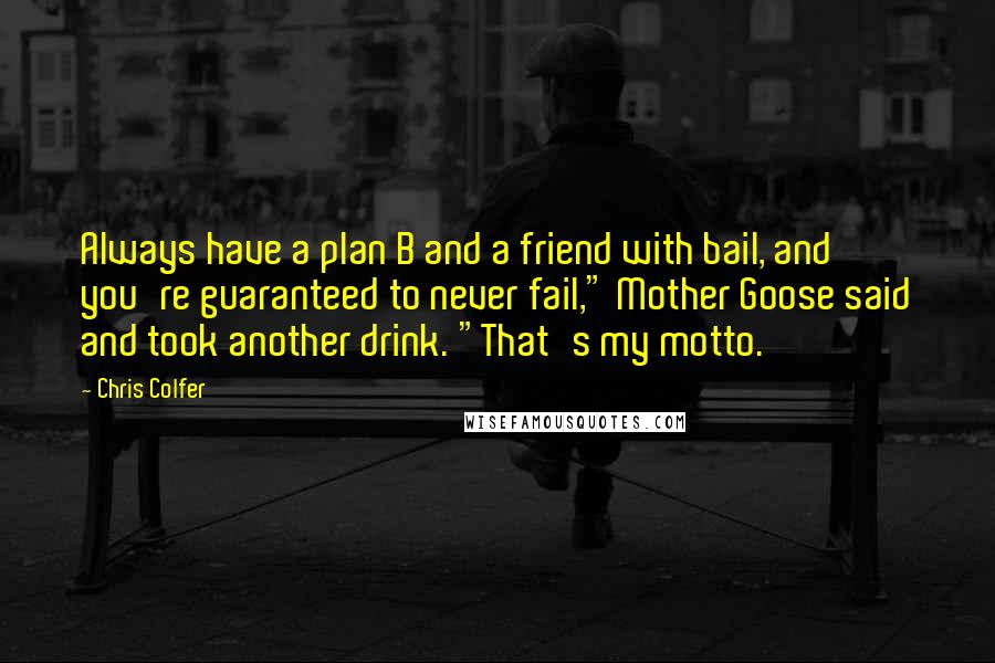 Chris Colfer Quotes: Always have a plan B and a friend with bail, and you're guaranteed to never fail," Mother Goose said and took another drink. "That's my motto.