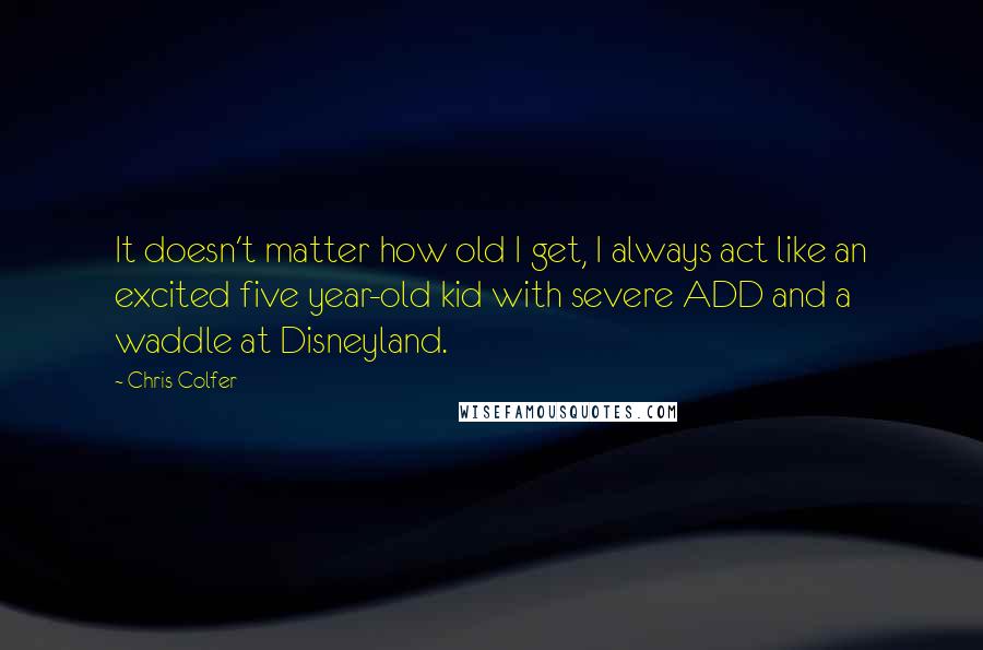 Chris Colfer Quotes: It doesn't matter how old I get, I always act like an excited five year-old kid with severe ADD and a waddle at Disneyland.