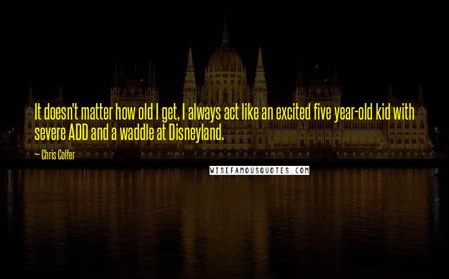 Chris Colfer Quotes: It doesn't matter how old I get, I always act like an excited five year-old kid with severe ADD and a waddle at Disneyland.