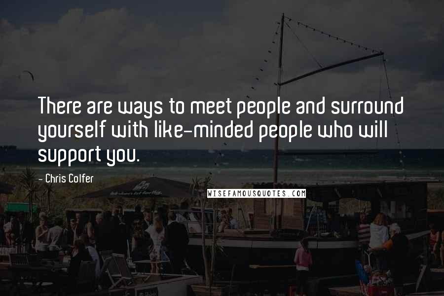 Chris Colfer Quotes: There are ways to meet people and surround yourself with like-minded people who will support you.