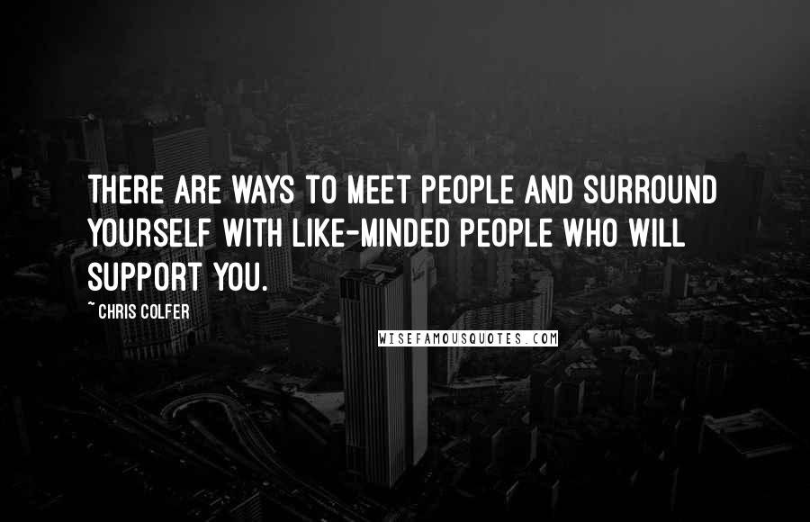 Chris Colfer Quotes: There are ways to meet people and surround yourself with like-minded people who will support you.