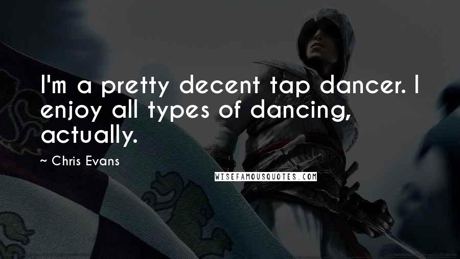 Chris Evans Quotes: I'm a pretty decent tap dancer. I enjoy all types of dancing, actually.