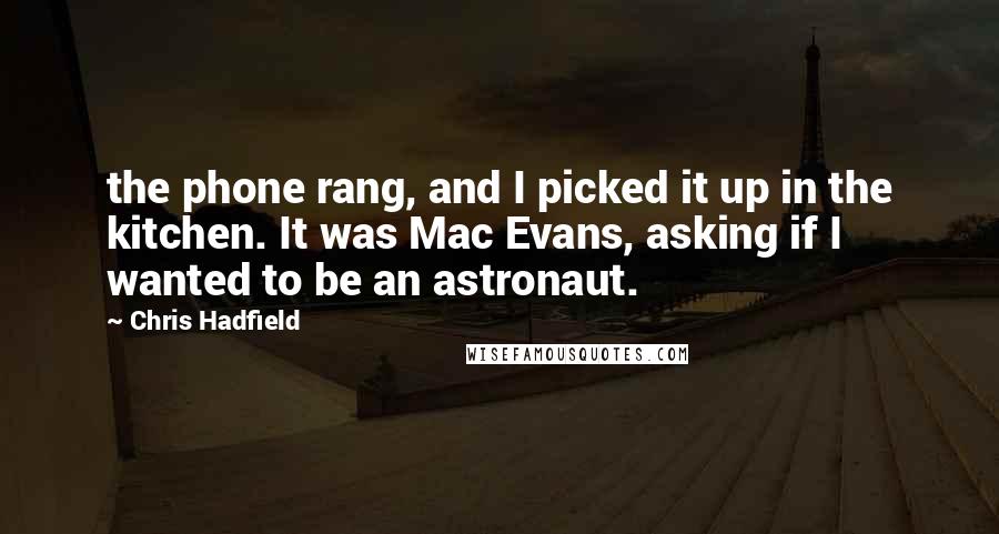 Chris Hadfield Quotes: the phone rang, and I picked it up in the kitchen. It was Mac Evans, asking if I wanted to be an astronaut.