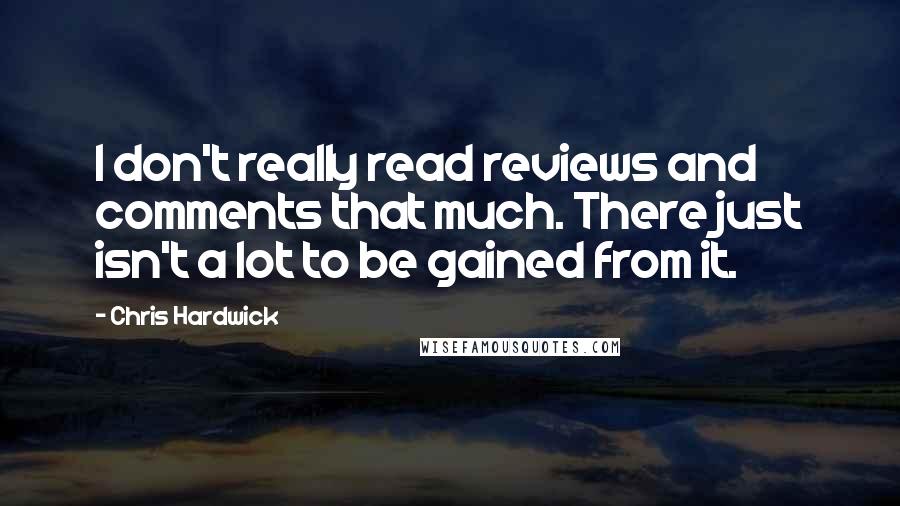 Chris Hardwick Quotes: I don't really read reviews and comments that much. There just isn't a lot to be gained from it.