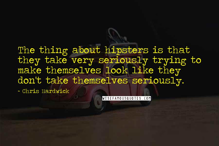 Chris Hardwick Quotes: The thing about hipsters is that they take very seriously trying to make themselves look like they don't take themselves seriously.