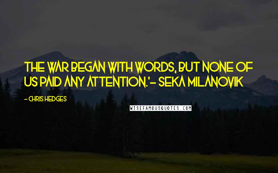 Chris Hedges Quotes: The war began with words, but none of us paid any attention.'- Seka Milanovik