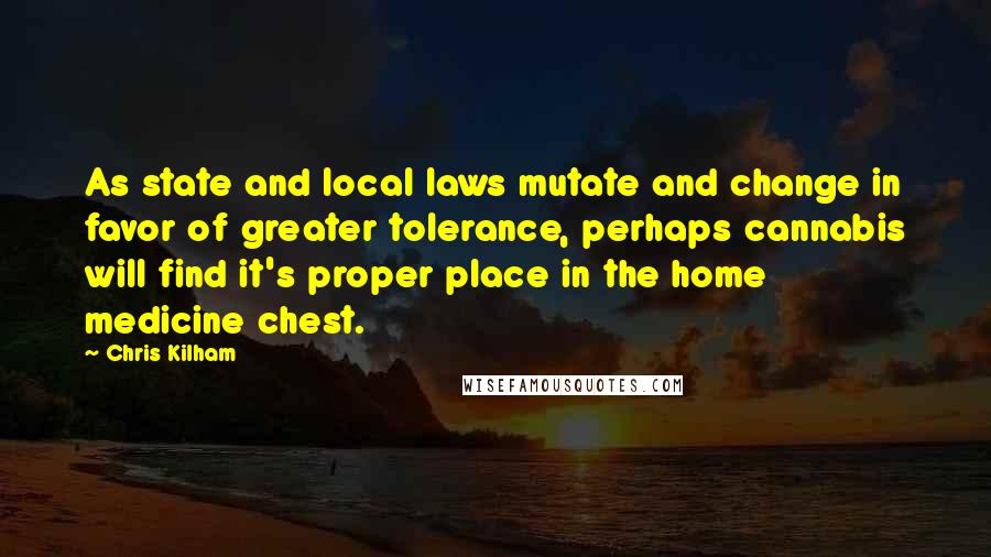 Chris Kilham Quotes: As state and local laws mutate and change in favor of greater tolerance, perhaps cannabis will find it's proper place in the home medicine chest.