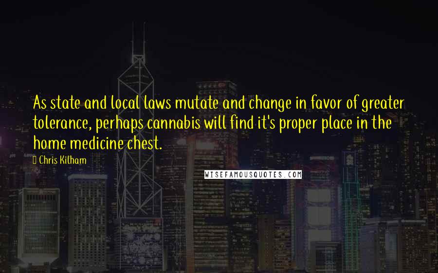 Chris Kilham Quotes: As state and local laws mutate and change in favor of greater tolerance, perhaps cannabis will find it's proper place in the home medicine chest.