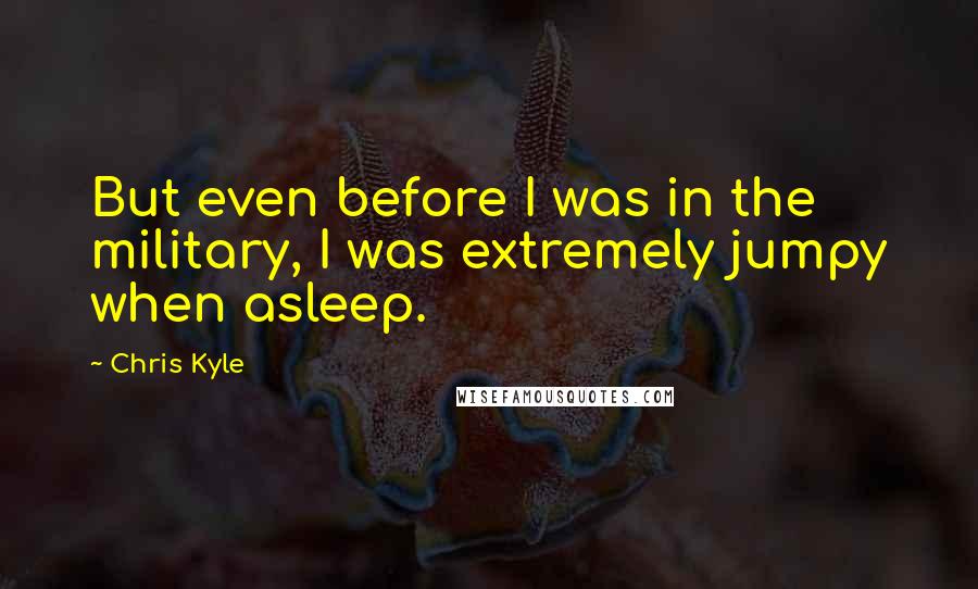 Chris Kyle Quotes: But even before I was in the military, I was extremely jumpy when asleep.