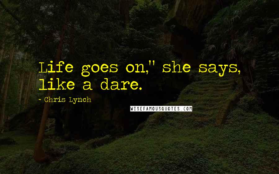 Chris Lynch Quotes: Life goes on," she says, like a dare.