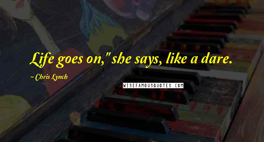 Chris Lynch Quotes: Life goes on," she says, like a dare.