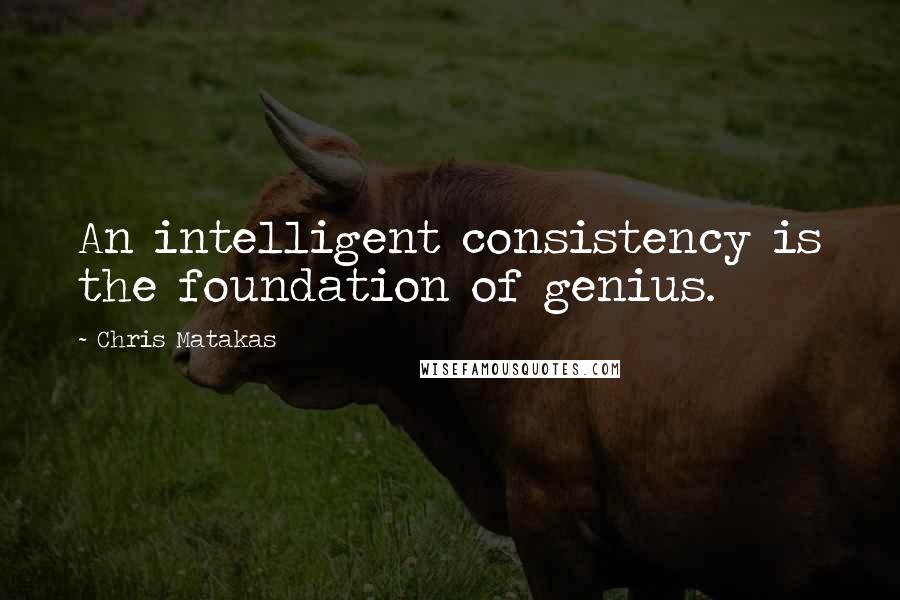 Chris Matakas Quotes: An intelligent consistency is the foundation of genius.