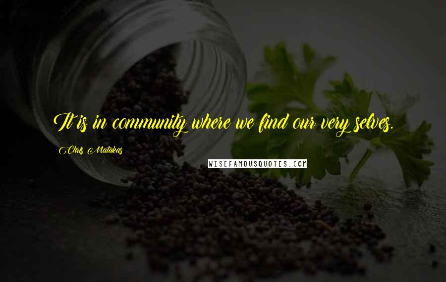 Chris Matakas Quotes: It is in community where we find our very selves.