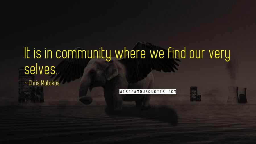 Chris Matakas Quotes: It is in community where we find our very selves.