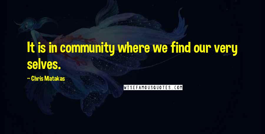 Chris Matakas Quotes: It is in community where we find our very selves.