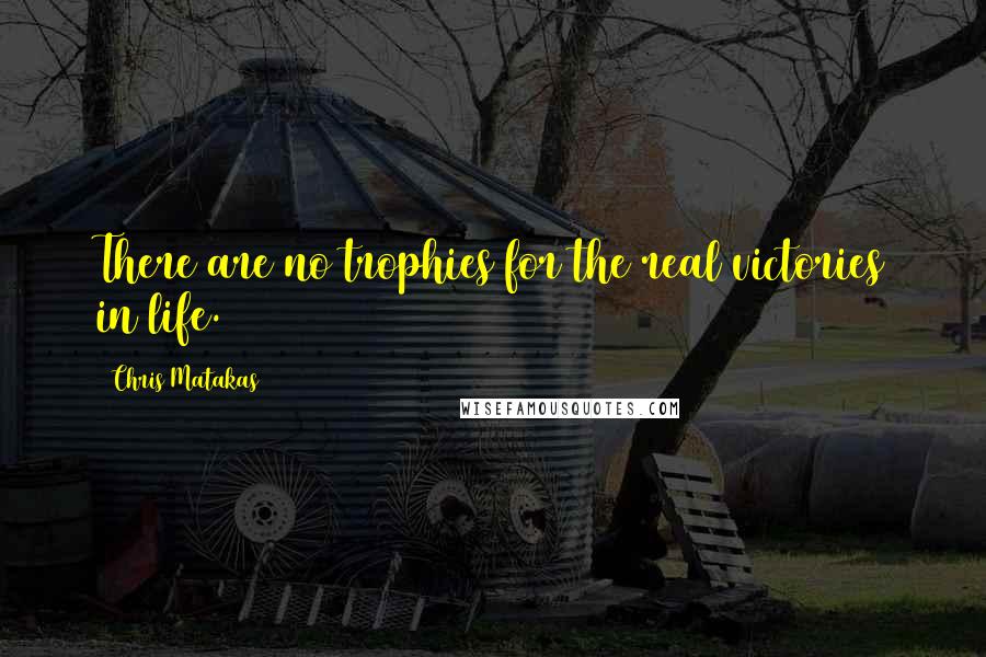 Chris Matakas Quotes: There are no trophies for the real victories in life.