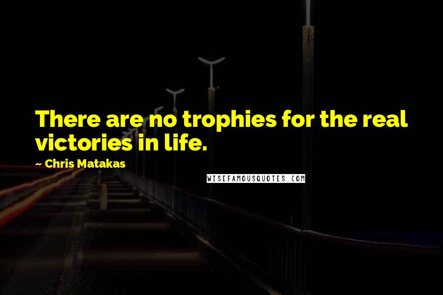 Chris Matakas Quotes: There are no trophies for the real victories in life.