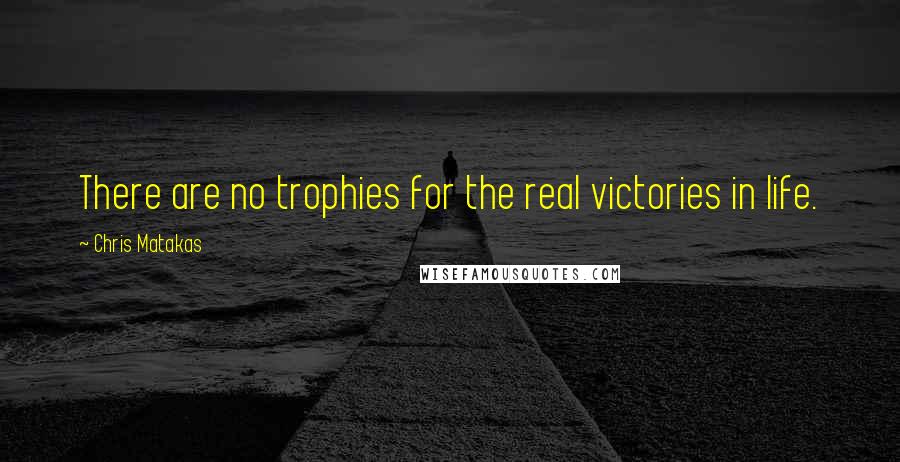 Chris Matakas Quotes: There are no trophies for the real victories in life.