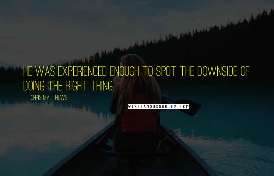 Chris Matthews Quotes: He was experienced enough to spot the downside of doing the right thing.